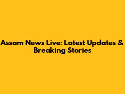 Assam News Live: Latest Updates & Breaking Stories