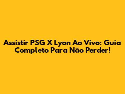 Assistir PSG X Lyon Ao Vivo: Guia Completo Para Não Perder!