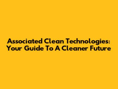 Associated Clean Technologies: Your Guide To A Cleaner Future