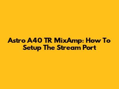 Astro A40 TR MixAmp: How To Setup The Stream Port