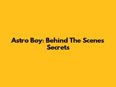 Astro Boy: Behind The Scenes Secrets