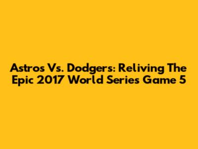 Astros Vs. Dodgers: Reliving The Epic 2017 World Series Game 5