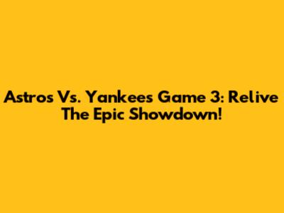Astros Vs. Yankees Game 3: Relive The Epic Showdown!