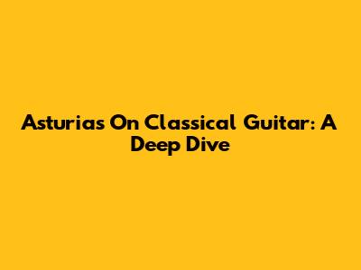 Asturias On Classical Guitar: A Deep Dive