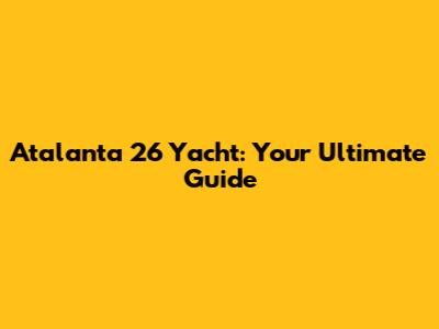 Atalanta 26 Yacht: Your Ultimate Guide
