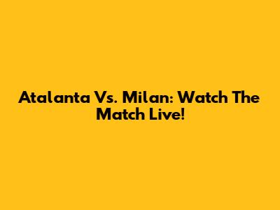 Atalanta Vs. Milan: Watch The Match Live!