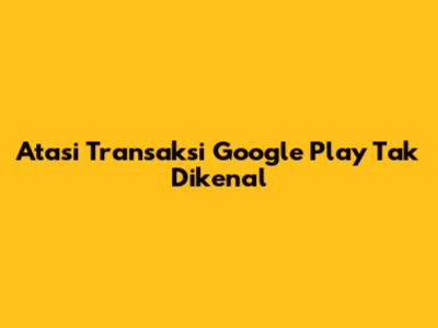 Atasi Transaksi Google Play Tak Dikenal
