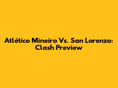 Atlético Mineiro Vs. San Lorenzo: Clash Preview