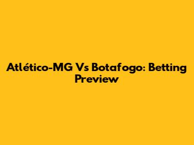 Atlético-MG Vs Botafogo: Betting Preview