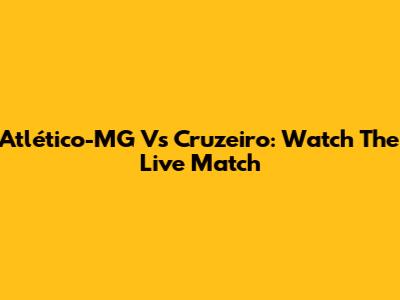 Atlético-MG Vs Cruzeiro: Watch The Live Match