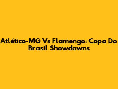 Atlético-MG Vs Flamengo: Copa Do Brasil Showdowns