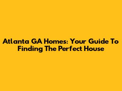 Atlanta GA Homes: Your Guide To Finding The Perfect House
