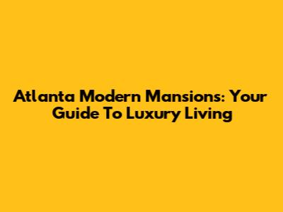 Atlanta Modern Mansions: Your Guide To Luxury Living