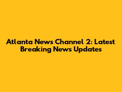 Atlanta News Channel 2: Latest Breaking News Updates