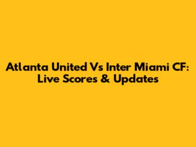 Atlanta United Vs Inter Miami CF: Live Scores & Updates