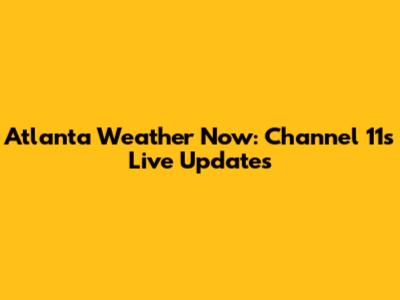 Atlanta Weather Now: Channel 11's Live Updates
