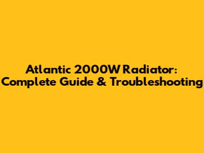 Atlantic 2000W Radiator: Complete Guide & Troubleshooting