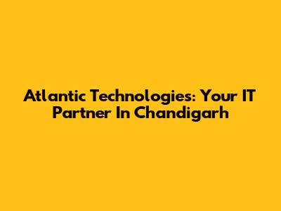 Atlantic Technologies: Your IT Partner In Chandigarh