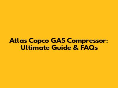 Atlas Copco GA5 Compressor: Ultimate Guide & FAQs