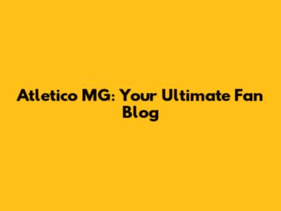 Atletico MG: Your Ultimate Fan Blog