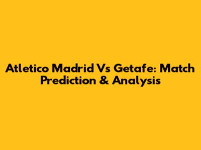 Atletico Madrid Vs Getafe: Match Prediction & Analysis
