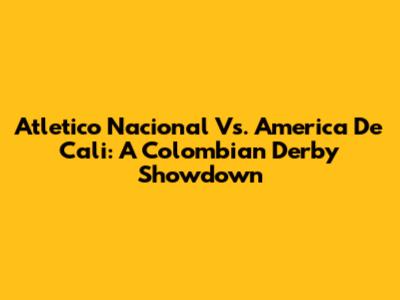 Atletico Nacional Vs. America De Cali: A Colombian Derby Showdown