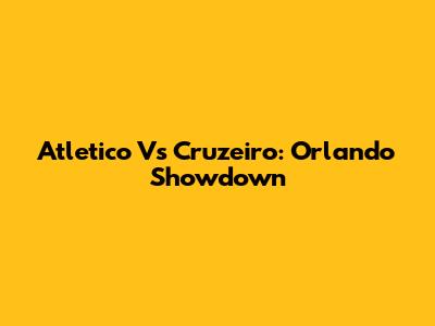 Atletico Vs Cruzeiro: Orlando Showdown