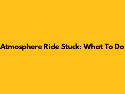 Atmosphere Ride Stuck: What To Do