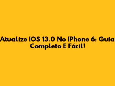 Atualize IOS 13.0 No IPhone 6: Guia Completo E Fácil!