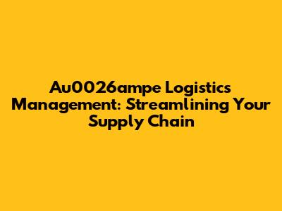 Au0026ampe Logistics Management: Streamlining Your Supply Chain