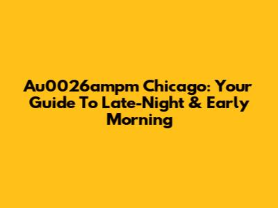 Au0026ampm Chicago: Your Guide To Late-Night & Early Morning