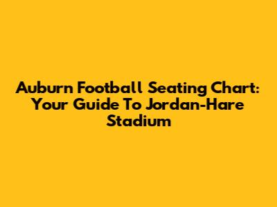 Auburn Football Seating Chart: Your Guide To Jordan-Hare Stadium