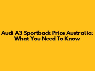 Audi A3 Sportback Price Australia: What You Need To Know