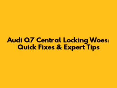 Audi Q7 Central Locking Woes: Quick Fixes & Expert Tips