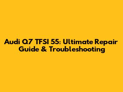 Audi Q7 TFSI 55: Ultimate Repair Guide & Troubleshooting