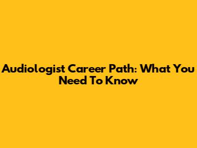Audiologist Career Path: What You Need To Know