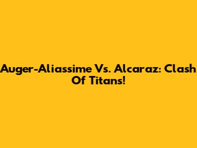 Auger-Aliassime Vs. Alcaraz: Clash Of Titans!