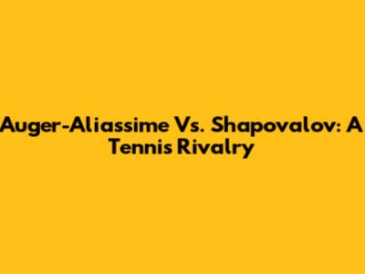 Auger-Aliassime Vs. Shapovalov: A Tennis Rivalry