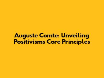 Auguste Comte: Unveiling Positivism's Core Principles