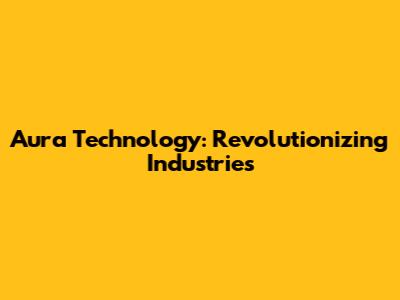 Aura Technology: Revolutionizing Industries