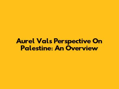 Aurel Val's Perspective On Palestine: An Overview