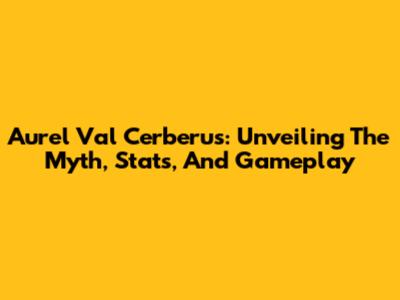 Aurel Val Cerberus: Unveiling The Myth, Stats, And Gameplay