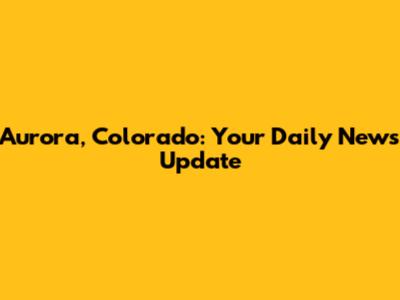 Aurora, Colorado: Your Daily News Update