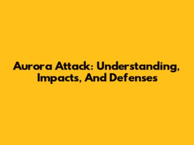 Aurora Attack: Understanding, Impacts, And Defenses