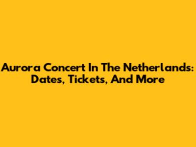 Aurora Concert In The Netherlands: Dates, Tickets, And More