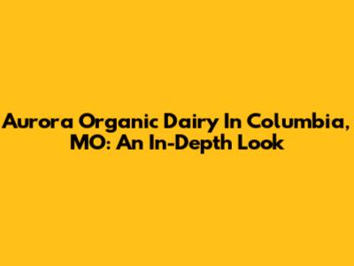 Aurora Organic Dairy In Columbia, MO: An In-Depth Look