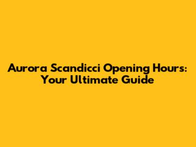 Aurora Scandicci Opening Hours: Your Ultimate Guide