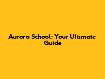Aurora School: Your Ultimate Guide