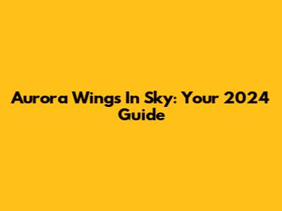 Aurora Wings In Sky: Your 2024 Guide