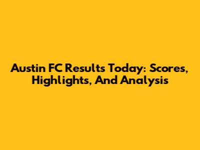 Austin FC Results Today: Scores, Highlights, And Analysis